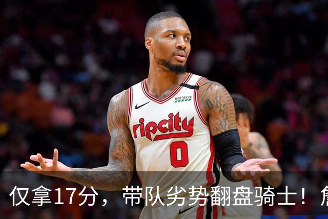 仅拿17分，带队劣势翻盘骑士！詹姆斯不靠持球得分，照样主宰比赛