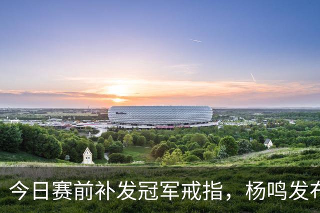 今日赛前补发冠军戒指，杨鸣发布视频隔空对库珀表示感谢