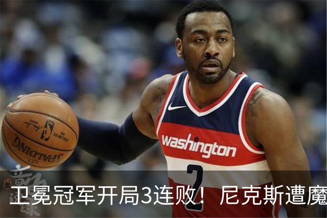 卫冕冠军开局3连败！尼克斯遭魔术逆转 布伦森28分小瓦23+13+9