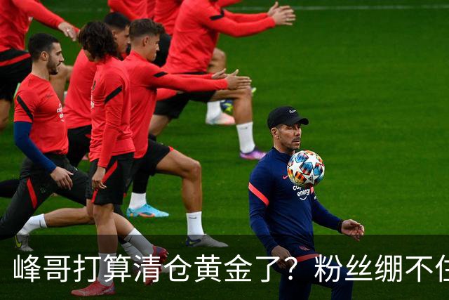 峰哥打算清仓黄金了？粉丝绷不住了：我是你颜粉，你一键清仓肯定很帅