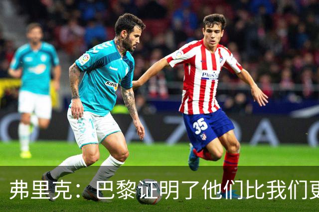 弗里克：巴黎证明了他们比我们更强 罗德里休息是因为后面踢皇马