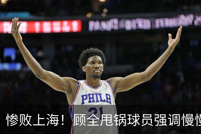 惨败上海！顾全甩锅球员强调慢慢总结，贺希宁反思问题！