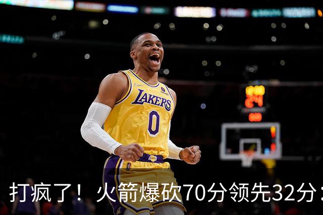 打疯了！火箭爆砍70分领先32分：伊森恶犯被驱逐，杜兰特16分