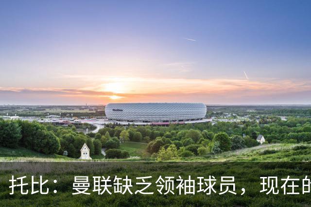 托比：曼联缺乏领袖球员，现在的球员无法震慑对手