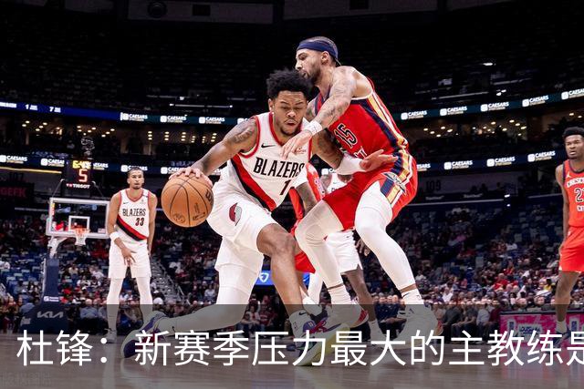 杜锋：新赛季压力最大的主教练是深圳的顾全 其次是北京主帅李楠