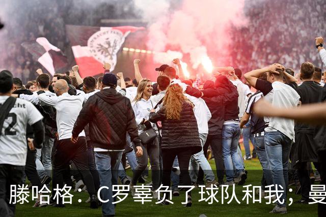 滕哈格：C罗辜负了球队和我；曼联高层纵容有毒的更衣室文化