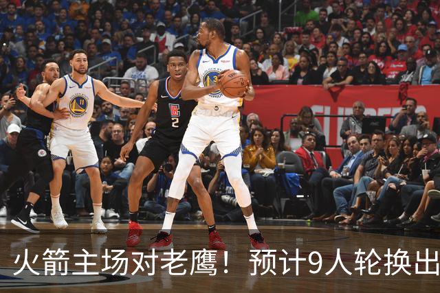 火箭主场对老鹰！预计9人轮换出炉：范乔丹复出，饼皇上位，3射手齐聚2阵
