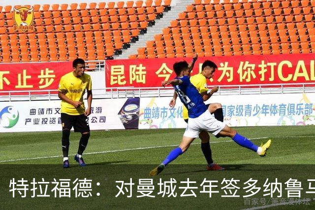 特拉福德：对曼城去年签多纳鲁马感到意外，目标成为英格兰一门