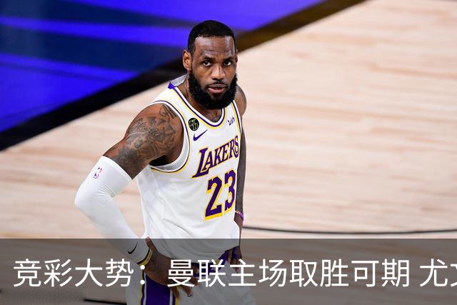 竞彩大势：曼联主场取胜可期 尤文图斯输掉数据