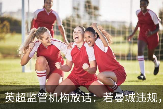 英超监管机构放话：若曼城违规，有权逼曼苏尔卖队