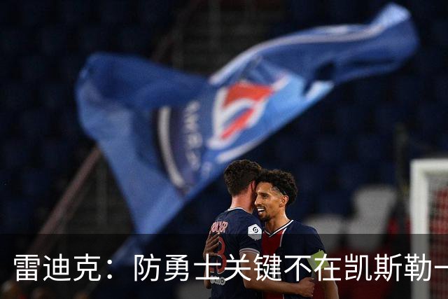 雷迪克：防勇士关键不在凯斯勒一人，而在全队守原则