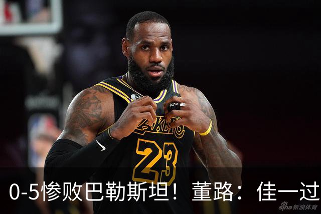 0-5惨败巴勒斯坦！董路：佳一过度自信4后卫，就这防守输日本0-15